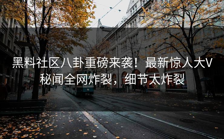 黑料社区八卦重磅来袭！最新惊人大V秘闻全网炸裂，细节太炸裂