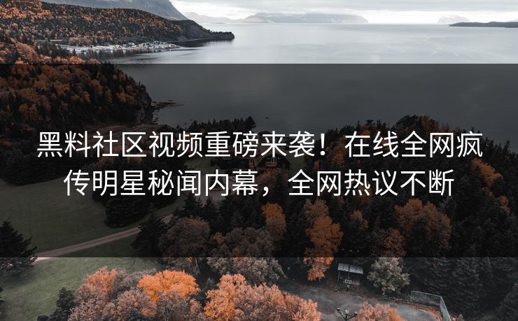 黑料社区视频重磅来袭！在线全网疯传明星秘闻内幕，全网热议不断