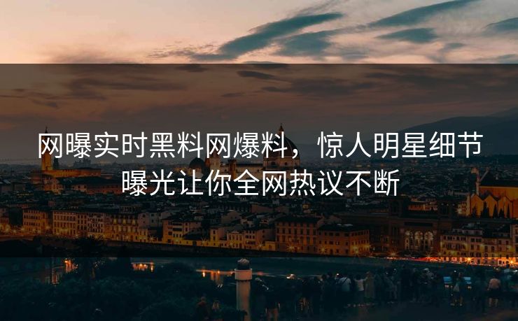 网曝实时黑料网爆料，惊人明星细节曝光让你全网热议不断