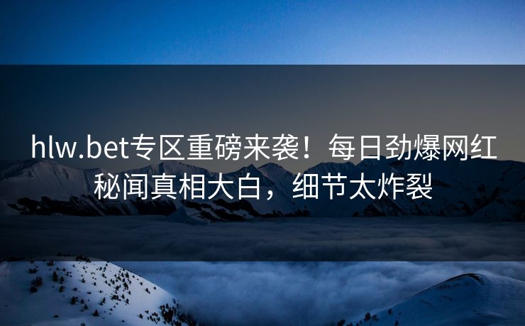 hlw.bet专区重磅来袭！每日劲爆网红秘闻真相大白，细节太炸裂