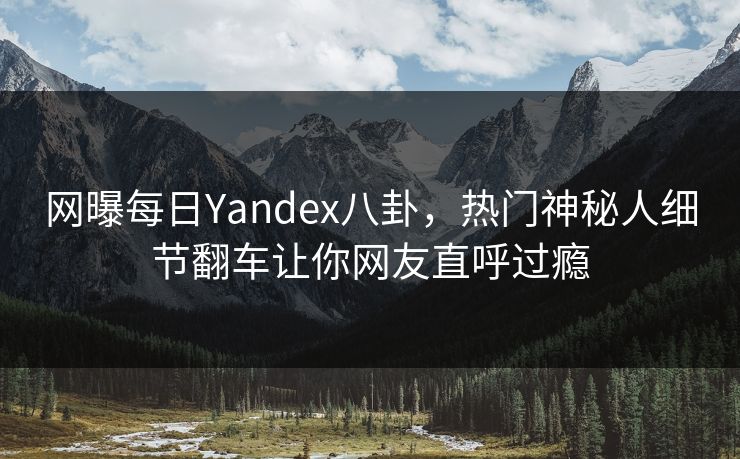 网曝每日Yandex八卦，热门神秘人细节翻车让你网友直呼过瘾