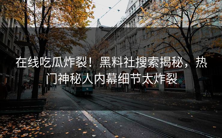 在线吃瓜炸裂！黑料社搜索揭秘，热门神秘人内幕细节太炸裂