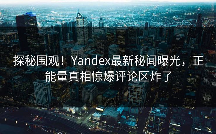 探秘围观！Yandex最新秘闻曝光，正能量真相惊爆评论区炸了