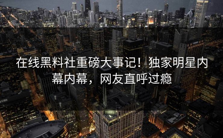 在线黑料社重磅大事记！独家明星内幕内幕，网友直呼过瘾