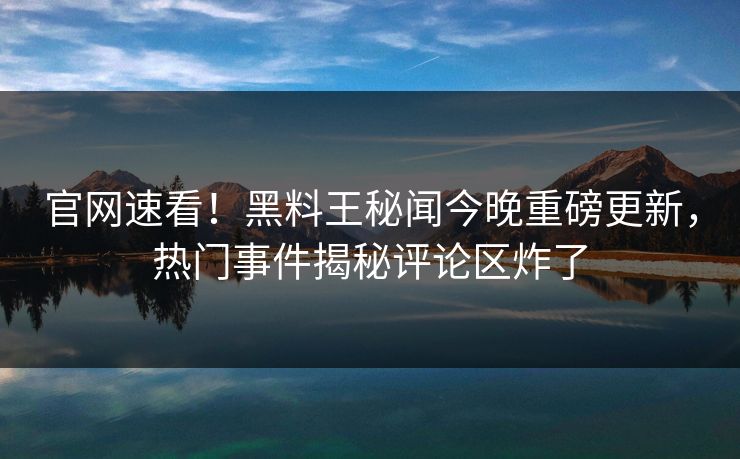 官网速看！黑料王秘闻今晚重磅更新，热门事件揭秘评论区炸了
