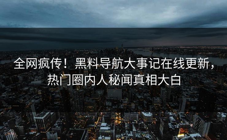 全网疯传！黑料导航大事记在线更新，热门圈内人秘闻真相大白