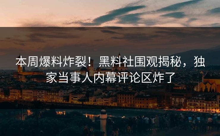 本周爆料炸裂！黑料社围观揭秘，独家当事人内幕评论区炸了