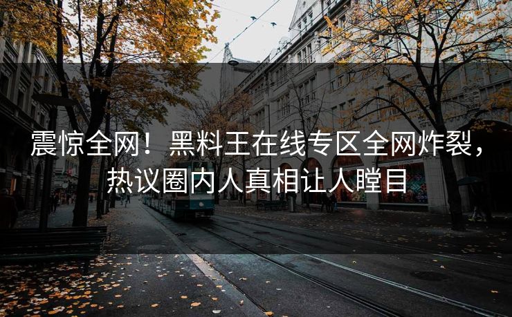 震惊全网！黑料王在线专区全网炸裂，热议圈内人真相让人瞠目