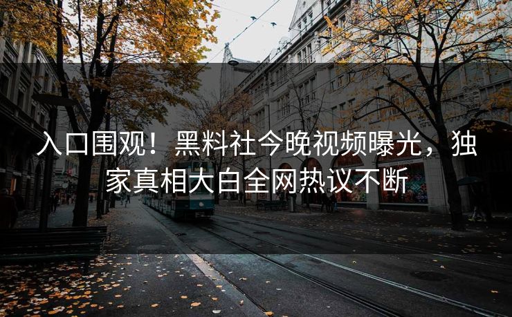 入口围观！黑料社今晚视频曝光，独家真相大白全网热议不断