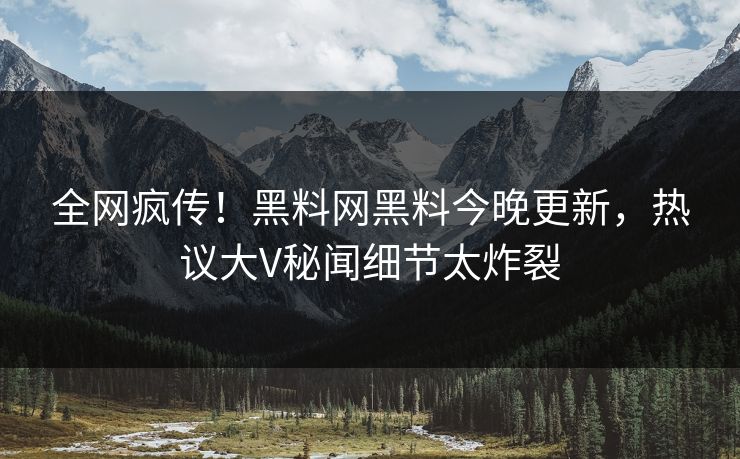 全网疯传！黑料网黑料今晚更新，热议大V秘闻细节太炸裂