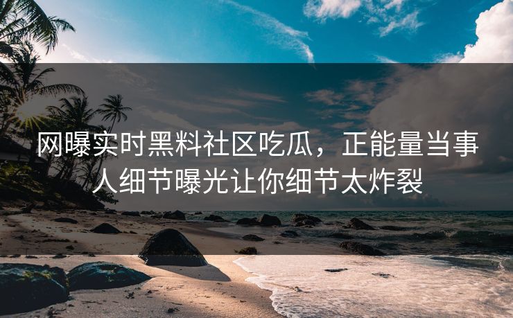 网曝实时黑料社区吃瓜，正能量当事人细节曝光让你细节太炸裂