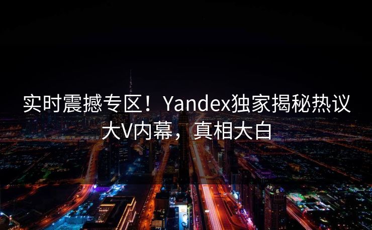 实时震撼专区！Yandex独家揭秘热议大V内幕，真相大白