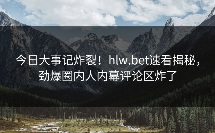今日大事记炸裂！hlw.bet速看揭秘，劲爆圈内人内幕评论区炸了