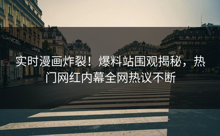实时漫画炸裂！爆料站围观揭秘，热门网红内幕全网热议不断