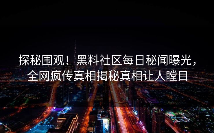 探秘围观！黑料社区每日秘闻曝光，全网疯传真相揭秘真相让人瞠目