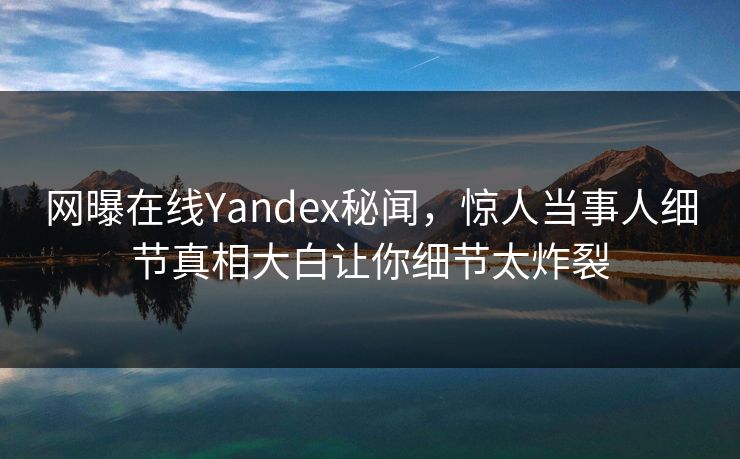 网曝在线Yandex秘闻，惊人当事人细节真相大白让你细节太炸裂