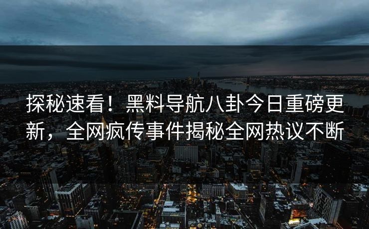 探秘速看！黑料导航八卦今日重磅更新，全网疯传事件揭秘全网热议不断