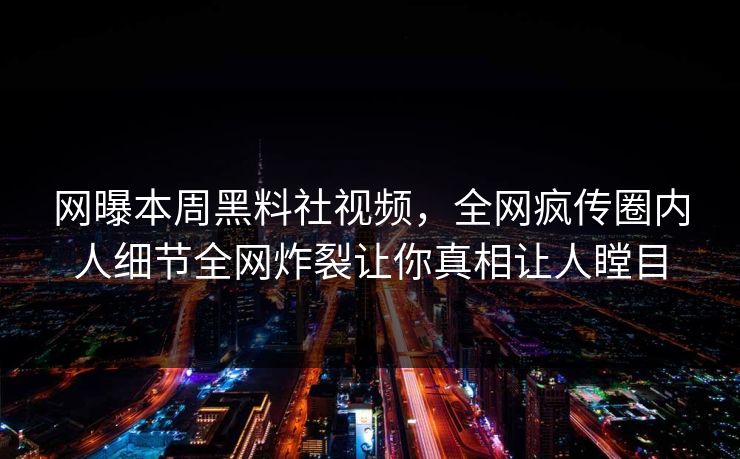 网曝本周黑料社视频，全网疯传圈内人细节全网炸裂让你真相让人瞠目