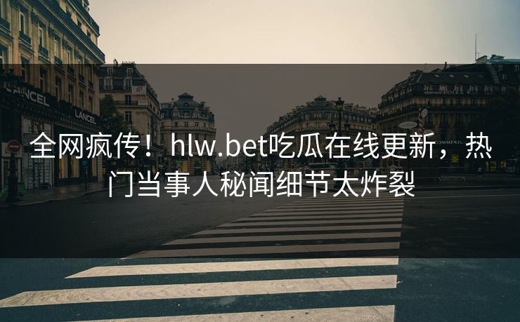 全网疯传！hlw.bet吃瓜在线更新，热门当事人秘闻细节太炸裂