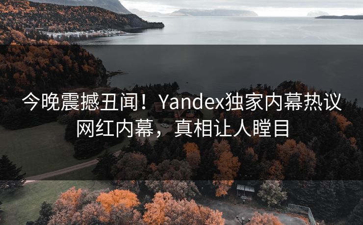今晚震撼丑闻！Yandex独家内幕热议网红内幕，真相让人瞠目