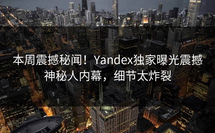 本周震撼秘闻！Yandex独家曝光震撼神秘人内幕，细节太炸裂