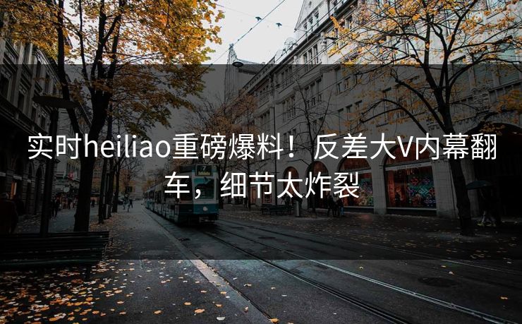 实时heiliao重磅爆料！反差大V内幕翻车，细节太炸裂