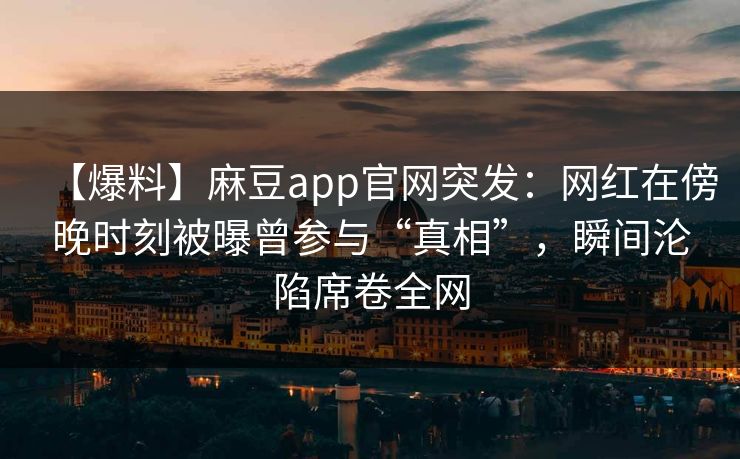 【爆料】麻豆app官网突发：网红在傍晚时刻被曝曾参与“真相”，瞬间沦陷席卷全网