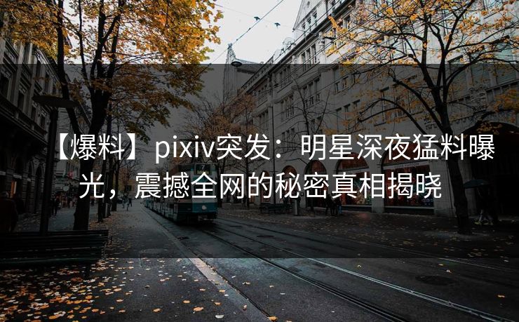 【爆料】pixiv突发：明星深夜猛料曝光，震撼全网的秘密真相揭晓