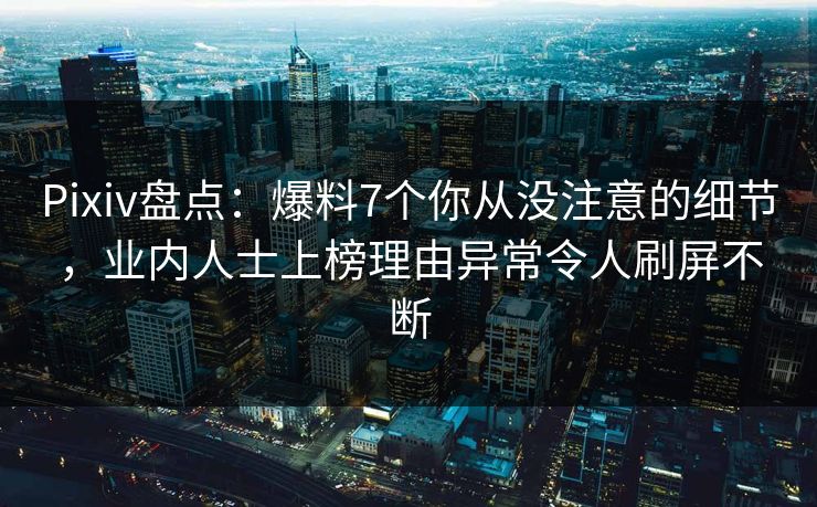 Pixiv盘点：爆料7个你从没注意的细节，业内人士上榜理由异常令人刷屏不断