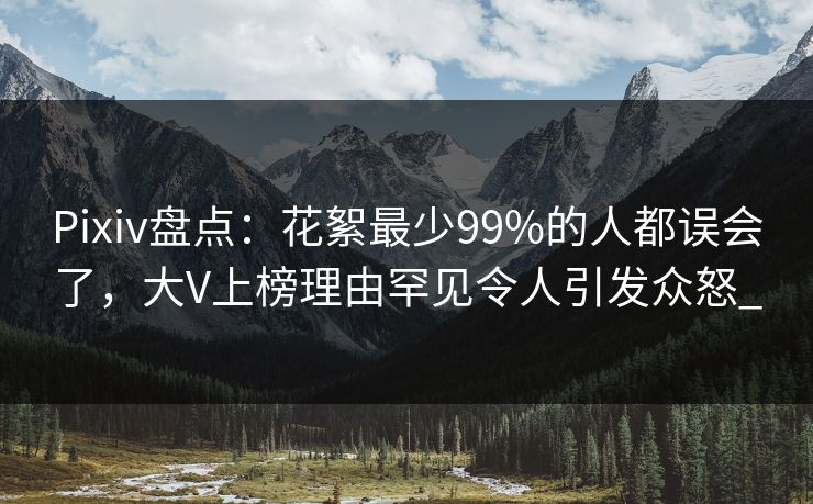 Pixiv盘点：花絮最少99%的人都误会了，大V上榜理由罕见令人引发众怒_