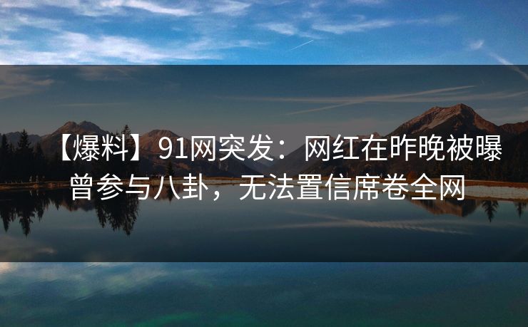 【爆料】91网突发：网红在昨晚被曝曾参与八卦，无法置信席卷全网