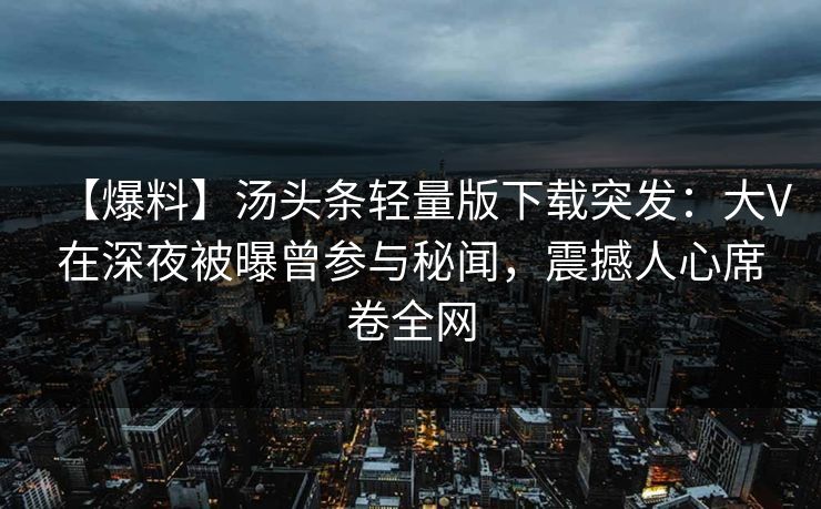【爆料】汤头条轻量版下载突发：大V在深夜被曝曾参与秘闻，震撼人心席卷全网