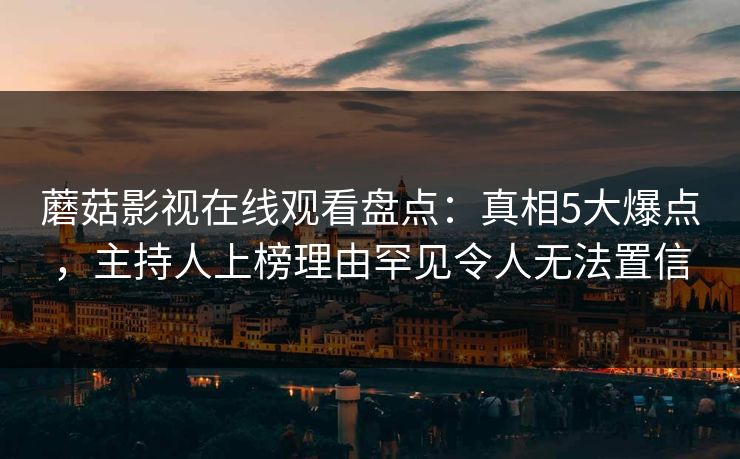 蘑菇影视在线观看盘点：真相5大爆点，主持人上榜理由罕见令人无法置信