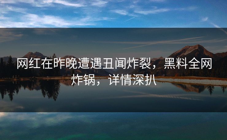 网红在昨晚遭遇丑闻炸裂,黑料全网炸锅,详情深扒 网红在昨晚遭遇丑闻炸裂,黑料全网炸锅,详情深扒