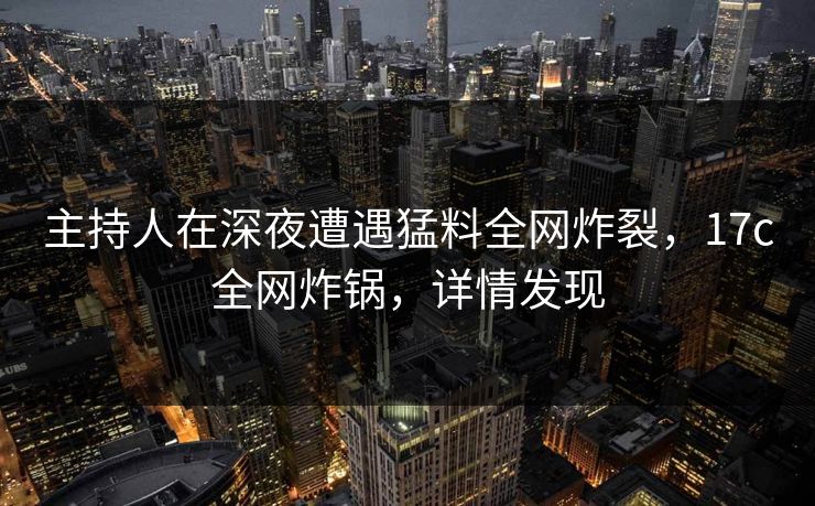 主持人在深夜遭遇猛料全网炸裂,17c全网炸锅,详情发现 主持人在深夜遭遇猛料全网炸裂,17c全网炸锅,详情发现