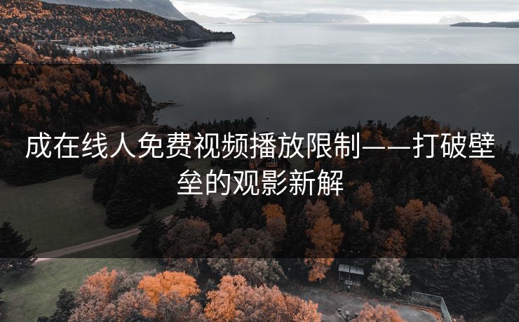 成在线人免费视频播放限制——打破壁垒的观影新解