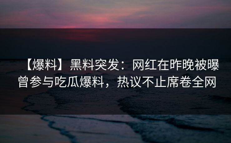 【爆料】黑料突发:网红在昨晚被曝曾参与吃瓜爆料,热议不止席卷全网 【爆料】黑料突发:网红在昨晚被曝曾参与吃瓜爆料,热议不止席卷全网