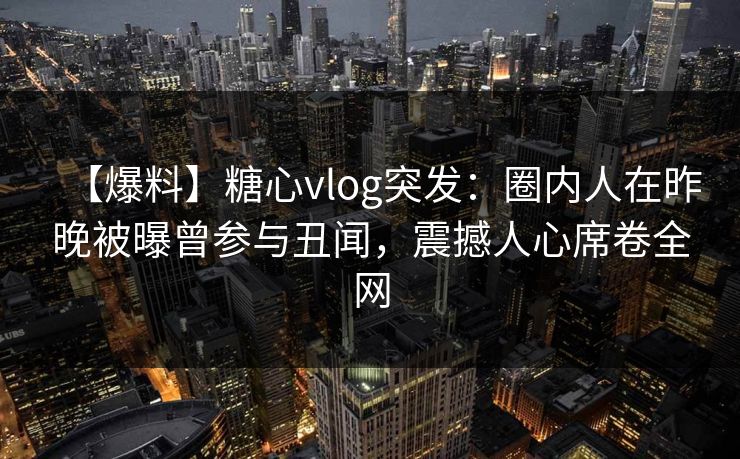 【爆料】糖心vlog突发:圈内人在昨晚被曝曾参与丑闻,震撼人心席卷全网 【爆料】糖心vlog突发:圈内人在昨晚被曝曾参与丑闻,震撼人心席卷全网