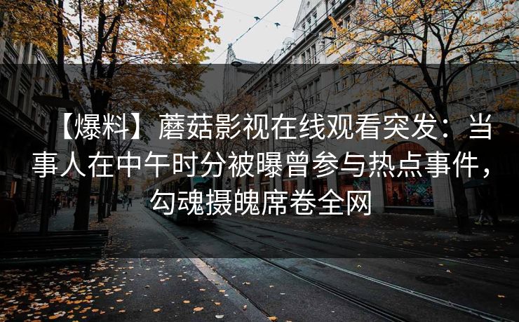 【爆料】蘑菇影视在线观看突发：当事人在中午时分被曝曾参与热点事件，勾魂摄魄席卷全网