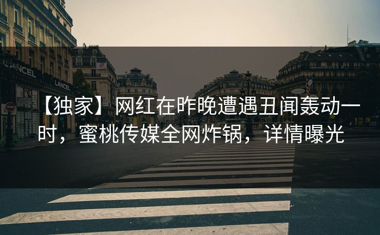 【独家】网红在昨晚遭遇丑闻轰动一时,蜜桃传媒全网炸锅,详情曝光 【独家】网红在昨晚遭遇丑闻轰动一时,蜜桃传媒全网炸锅,详情曝光