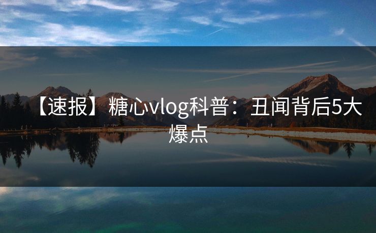 【速报】糖心vlog科普：丑闻背后5大爆点