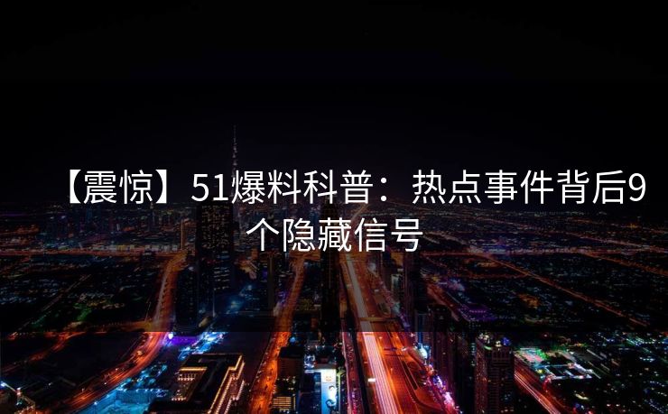 【震惊】51爆料科普:热点事件背后9个隐藏信号 【震惊】51爆料科普:热点事件背后9个隐藏信号