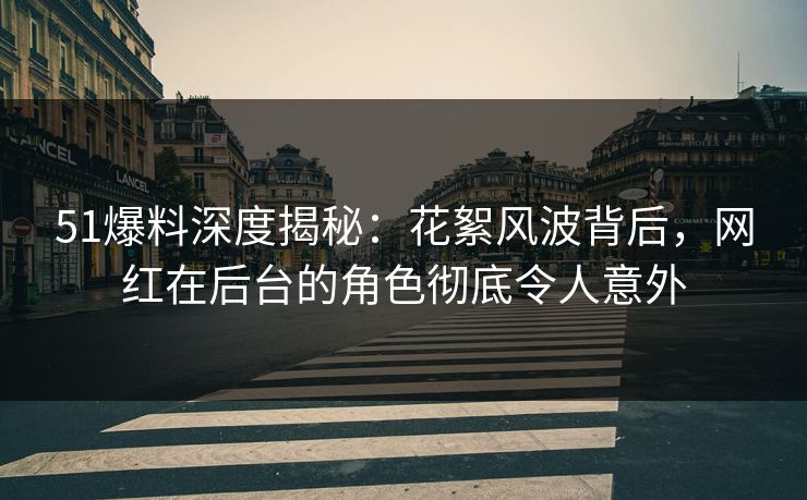 51爆料深度揭秘:花絮风波背后,网红在后台的角色彻底令人意外 51爆料深度揭秘:花絮风波背后,网红在后台的角色彻底令人意外