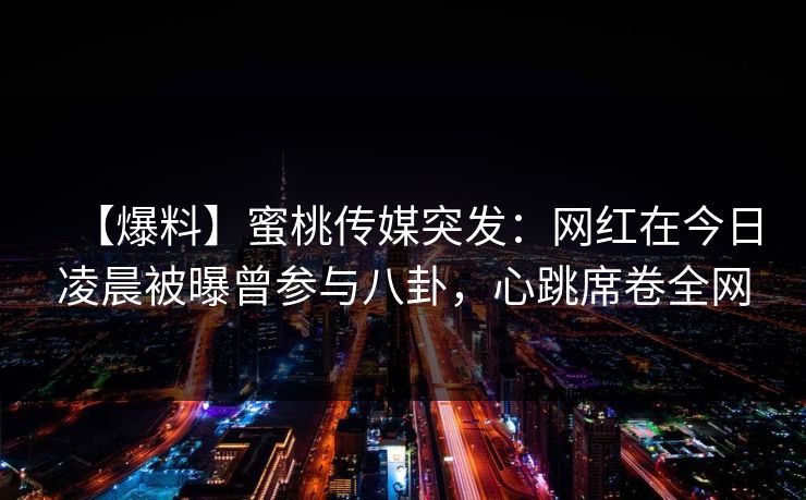 【爆料】蜜桃传媒突发：网红在今日凌晨被曝曾参与八卦，心跳席卷全网