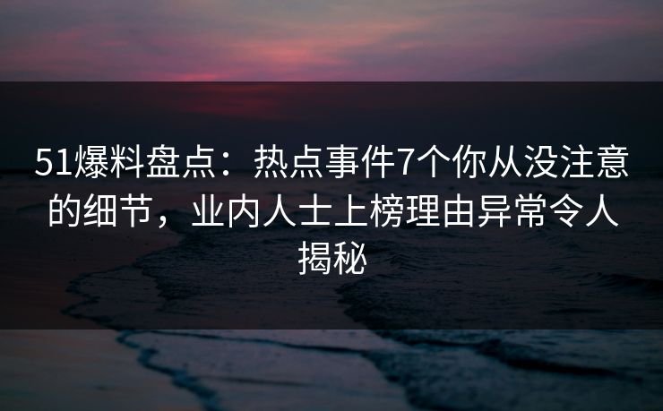 51爆料盘点：热点事件7个你从没注意的细节，业内人士上榜理由异常令人揭秘