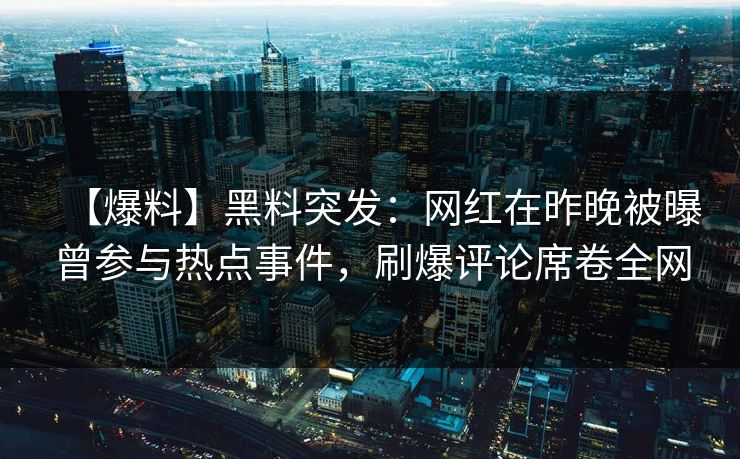 【爆料】黑料突发：网红在昨晚被曝曾参与热点事件，刷爆评论席卷全网