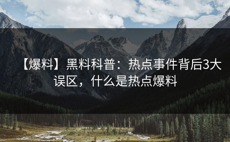 【爆料】黑料科普:热点事件背后3大误区,什么是热点爆料 【爆料】黑料科普:热点事件背后3大误区,什么是热点爆料