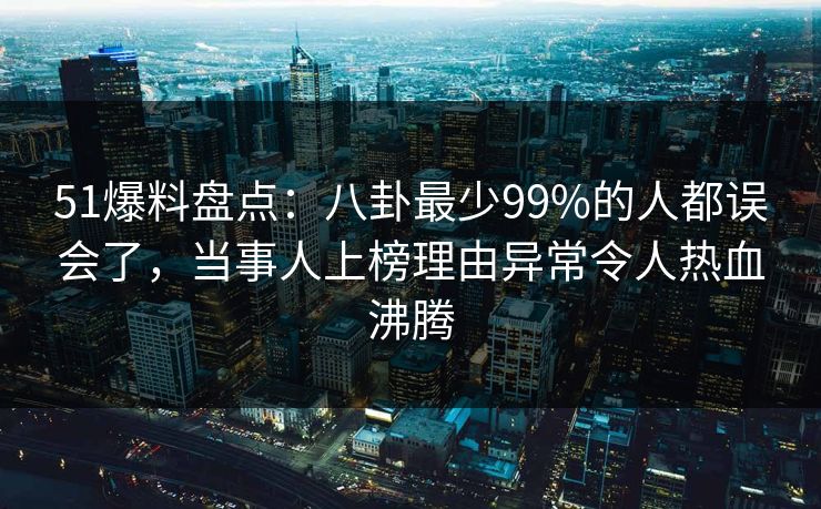 51爆料盘点:八卦最少99%的人都误会了,当事人上榜理由异常令人热血沸腾 51爆料盘点:八卦最少99%的人都误会了,当事人上榜理由异常令人热血沸腾