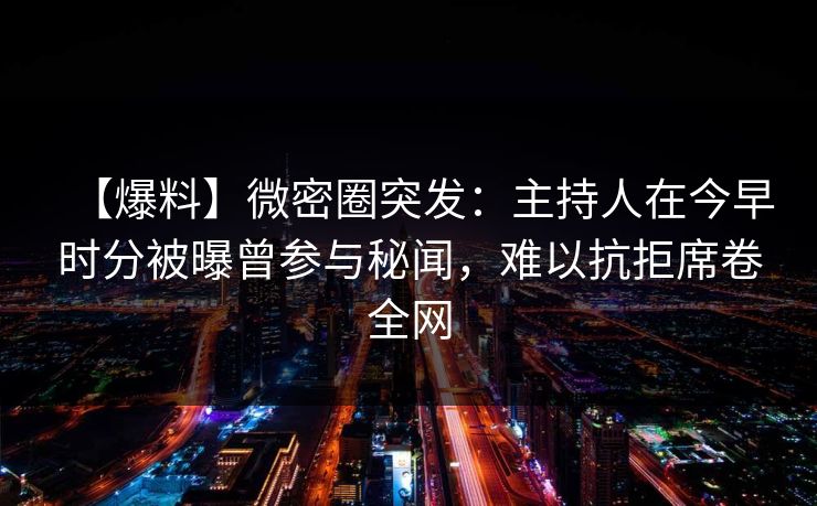 【爆料】微密圈突发：主持人在今早时分被曝曾参与秘闻，难以抗拒席卷全网