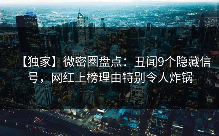 【独家】微密圈盘点：丑闻9个隐藏信号，网红上榜理由特别令人炸锅